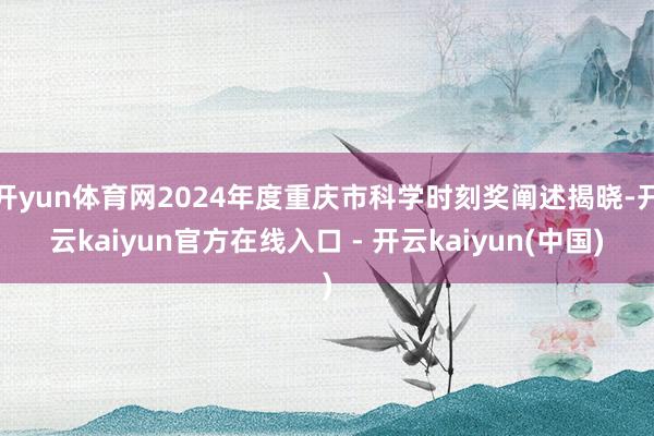 开yun体育网2024年度重庆市科学时刻奖阐述揭晓-开云kaiyun官方在线入口 - 开云kaiyun(中国)