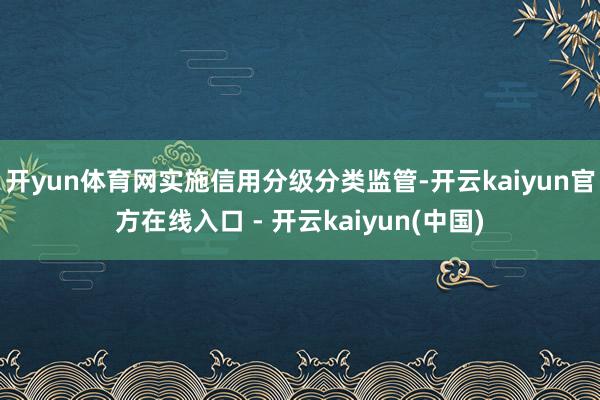 开yun体育网实施信用分级分类监管-开云kaiyun官方在线入口 - 开云kaiyun(中国)