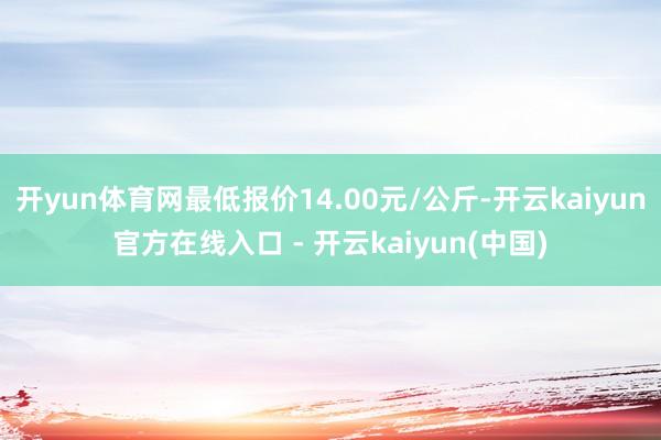 开yun体育网最低报价14.00元/公斤-开云kaiyun官方在线入口 - 开云kaiyun(中国)