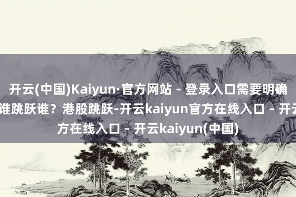 开云(中国)Kaiyun·官方网站 - 登录入口需要明确以下几点: 1)谁跳跃谁?港股跳跃-开云kaiyun官方在线入口 - 开云kaiyun(中国)