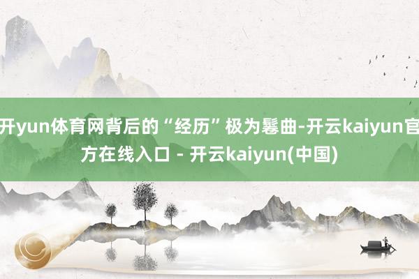 开yun体育网背后的“经历”极为鬈曲-开云kaiyun官方在线入口 - 开云kaiyun(中国)