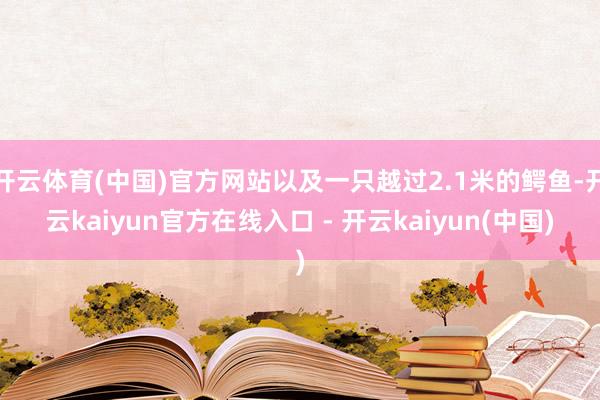 开云体育(中国)官方网站以及一只越过2.1米的鳄鱼-开云kaiyun官方在线入口 - 开云kaiyun(中国)