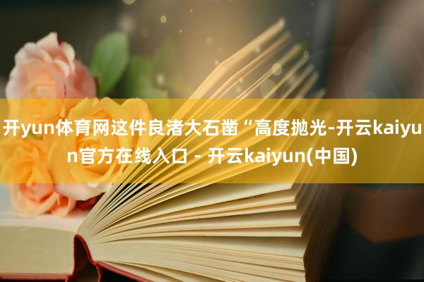 开yun体育网这件良渚大石凿“高度抛光-开云kaiyun官方在线入口 - 开云kaiyun(中国)