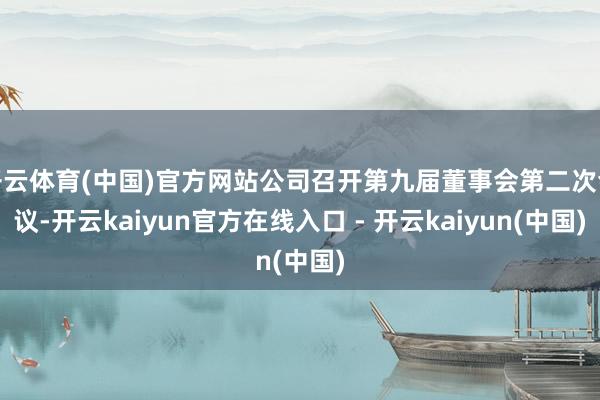 开云体育(中国)官方网站公司召开第九届董事会第二次会议-开云kaiyun官方在线入口 - 开云kaiyun(中国)