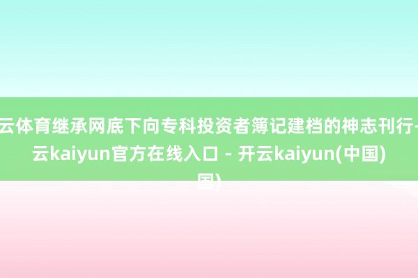 开云体育继承网底下向专科投资者簿记建档的神志刊行-开云kaiyun官方在线入口 - 开云kaiyun(中国)