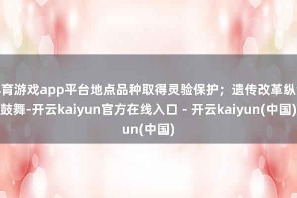 体育游戏app平台地点品种取得灵验保护；遗传改革纵深鼓舞-开云kaiyun官方在线入口 - 开云kaiyun(中国)