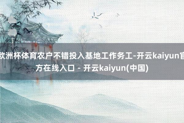 欧洲杯体育农户不错投入基地工作务工-开云kaiyun官方在线入口 - 开云kaiyun(中国)