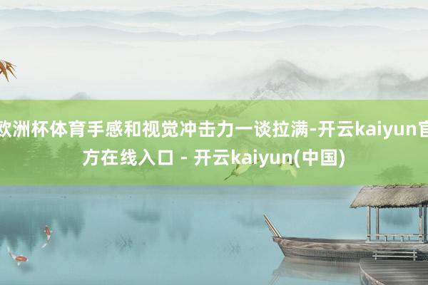 欧洲杯体育手感和视觉冲击力一谈拉满-开云kaiyun官方在线入口 - 开云kaiyun(中国)