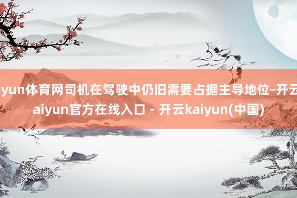 开yun体育网司机在驾驶中仍旧需要占据主导地位-开云kaiyun官方在线入口 - 开云kaiyun(中国)