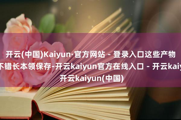 开云(中国)Kaiyun·官方网站 - 登录入口这些产物的特色是不错长本领保存-开云kaiyun官方在线入口 - 开云kaiyun(中国)