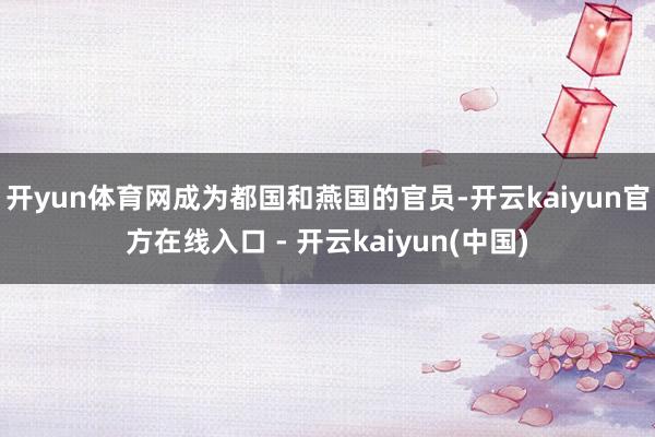 开yun体育网成为都国和燕国的官员-开云kaiyun官方在线入口 - 开云kaiyun(中国)