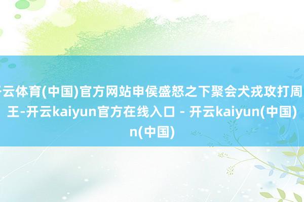 开云体育(中国)官方网站申侯盛怒之下聚会犬戎攻打周幽王-开云kaiyun官方在线入口 - 开云kaiyun(中国)