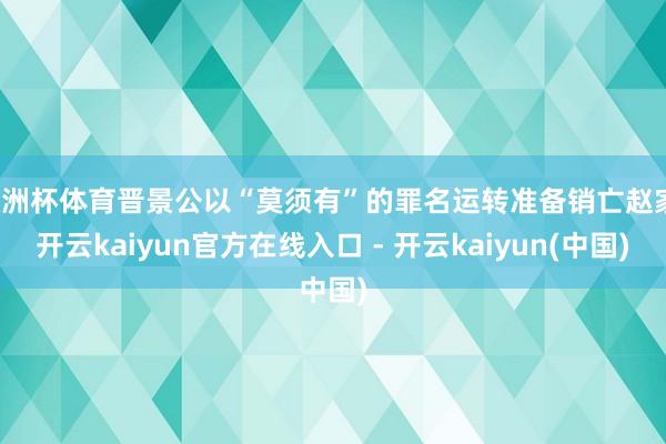 欧洲杯体育晋景公以“莫须有”的罪名运转准备销亡赵家-开云kaiyun官方在线入口 - 开云kaiyun(中国)