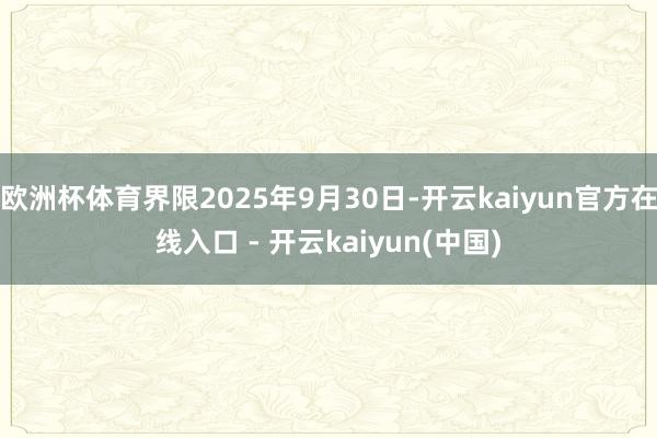 欧洲杯体育界限2025年9月30日-开云kaiyun官方在线入口 - 开云kaiyun(中国)