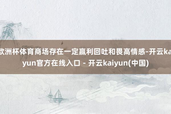 欧洲杯体育商场存在一定赢利回吐和畏高情感-开云kaiyun官方在线入口 - 开云kaiyun(中国)