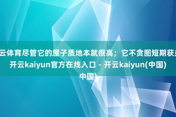 开云体育尽管它的屋子质地本就很高;它不贪图短期获益-开云kaiyun官方在线入口 - 开云kaiyun(中国)