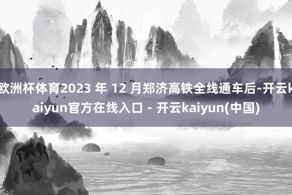 欧洲杯体育2023 年 12 月郑济高铁全线通车后-开云kaiyun官方在线入口 - 开云kaiyun(中国)