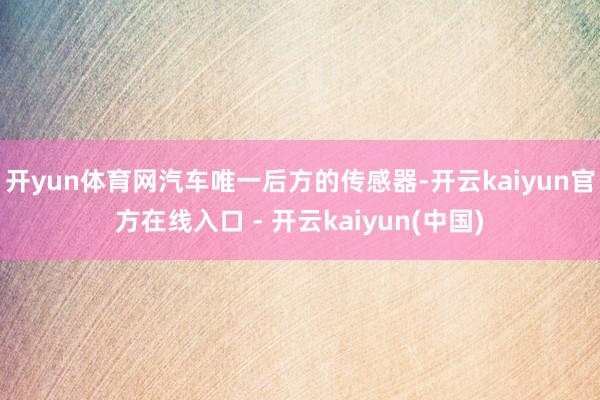 开yun体育网汽车唯一后方的传感器-开云kaiyun官方在线入口 - 开云kaiyun(中国)