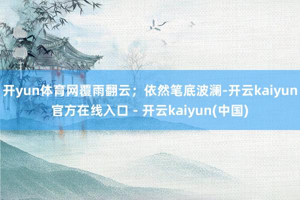 开yun体育网覆雨翻云;依然笔底波澜-开云kaiyun官方在线入口 - 开云kaiyun(中国)