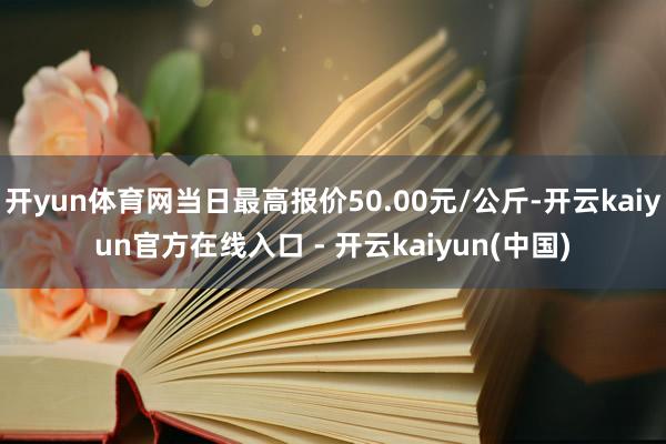 开yun体育网当日最高报价50.00元/公斤-开云kaiyun官方在线入口 - 开云kaiyun(中国)