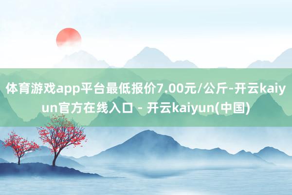 体育游戏app平台最低报价7.00元/公斤-开云kaiyun官方在线入口 - 开云kaiyun(中国)