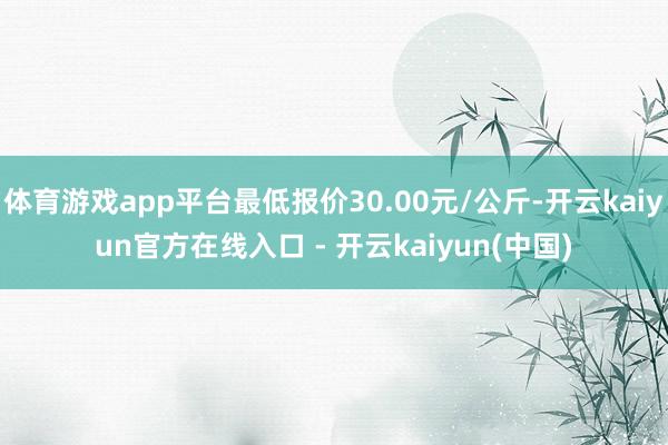 体育游戏app平台最低报价30.00元/公斤-开云kaiyun官方在线入口 - 开云kaiyun(中国)