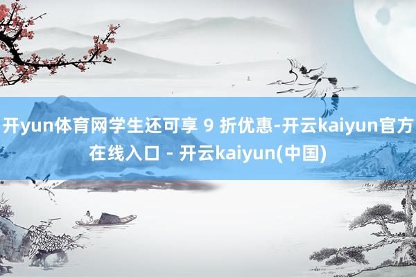 开yun体育网学生还可享 9 折优惠-开云kaiyun官方在线入口 - 开云kaiyun(中国)
