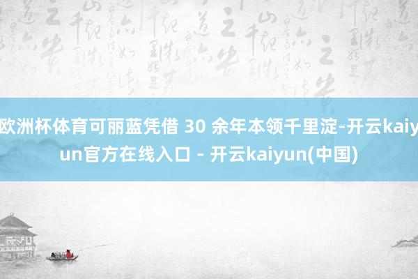 欧洲杯体育可丽蓝凭借 30 余年本领千里淀-开云kaiyun官方在线入口 - 开云kaiyun(中国)