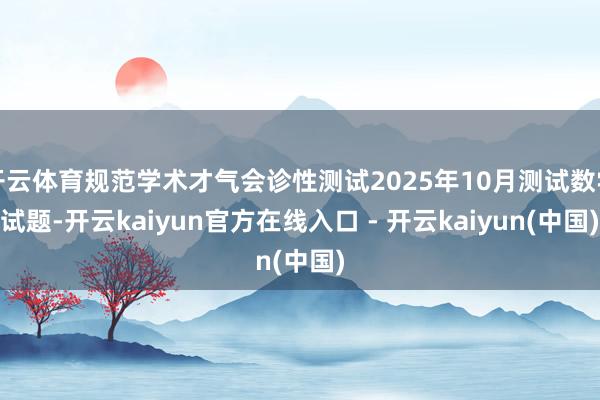 开云体育规范学术才气会诊性测试2025年10月测试数学试题-开云kaiyun官方在线入口 - 开云kaiyun(中国)