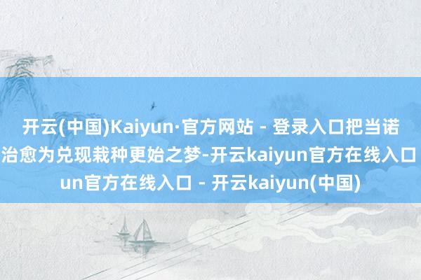 开云(中国)Kaiyun·官方网站 - 登录入口把当诺贝尔式发明家的遐想治愈为兑现栽种更始之梦-开云kaiyun官方在线入口 - 开云kaiyun(中国)