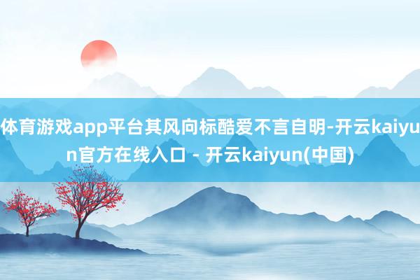 体育游戏app平台其风向标酷爱不言自明-开云kaiyun官方在线入口 - 开云kaiyun(中国)