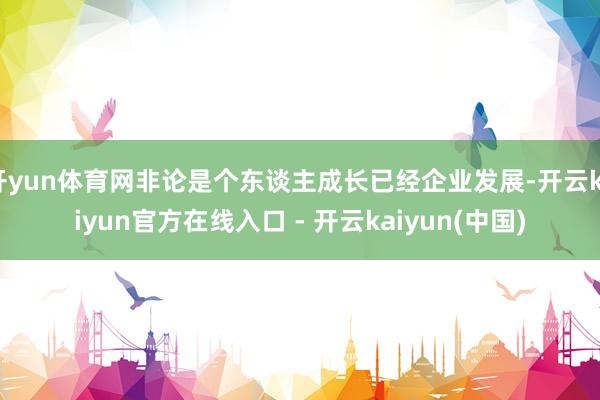 开yun体育网非论是个东谈主成长已经企业发展-开云kaiyun官方在线入口 - 开云kaiyun(中国)