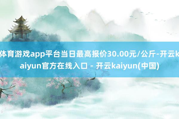体育游戏app平台当日最高报价30.00元/公斤-开云kaiyun官方在线入口 - 开云kaiyun(中国)