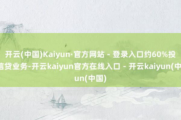 开云(中国)Kaiyun·官方网站 - 登录入口约60%投向信贷业务-开云kaiyun官方在线入口 - 开云kaiyun(中国)