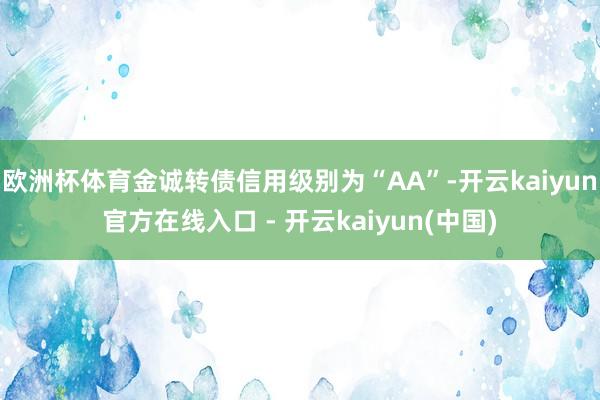 欧洲杯体育金诚转债信用级别为“AA”-开云kaiyun官方在线入口 - 开云kaiyun(中国)