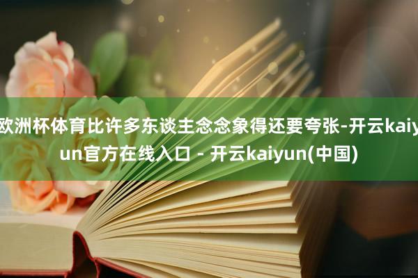 欧洲杯体育比许多东谈主念念象得还要夸张-开云kaiyun官方在线入口 - 开云kaiyun(中国)