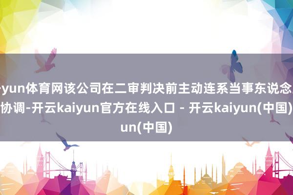 开yun体育网该公司在二审判决前主动连系当事东说念主协调-开云kaiyun官方在线入口 - 开云kaiyun(中国)