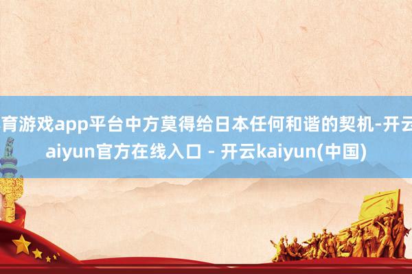 体育游戏app平台中方莫得给日本任何和谐的契机-开云kaiyun官方在线入口 - 开云kaiyun(中国)
