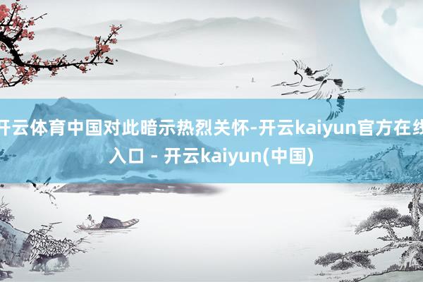 开云体育中国对此暗示热烈关怀-开云kaiyun官方在线入口 - 开云kaiyun(中国)