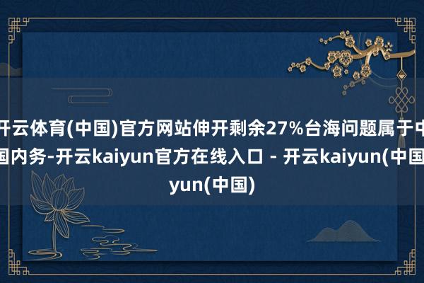 开云体育(中国)官方网站伸开剩余27%台海问题属于中国内务-开云kaiyun官方在线入口 - 开云kaiyun(中国)