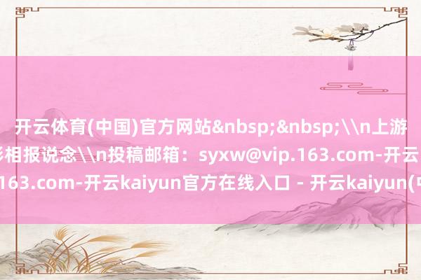开云体育(中国)官方网站&nbsp;&nbsp;\n上游新闻签约影相师 杨敏 影相报说念\n投稿邮箱：syxw@vip.163.com-开云kaiyun官方在线入口 - 开云kaiyun(中国)