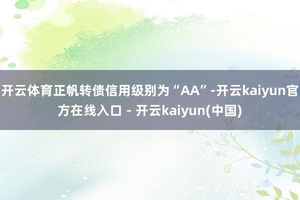 开云体育正帆转债信用级别为“AA”-开云kaiyun官方在线入口 - 开云kaiyun(中国)