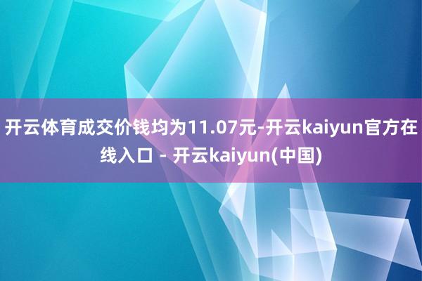 开云体育成交价钱均为11.07元-开云kaiyun官方在线入口 - 开云kaiyun(中国)