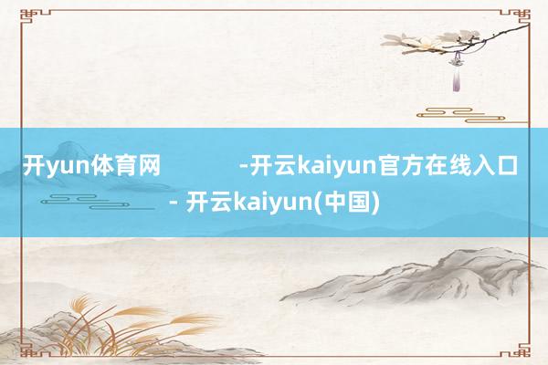 开yun体育网            -开云kaiyun官方在线入口 - 开云kaiyun(中国)