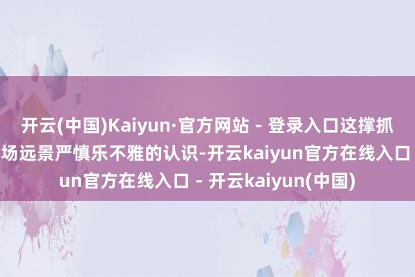 开云(中国)Kaiyun·官方网站 - 登录入口这撑抓了业内对新一年锂商场远景严慎乐不雅的认识-开云kaiyun官方在线入口 - 开云kaiyun(中国)