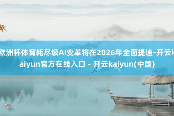 欧洲杯体育耗尽级AI变革将在2026年全面提速-开云kaiyun官方在线入口 - 开云kaiyun(中国)