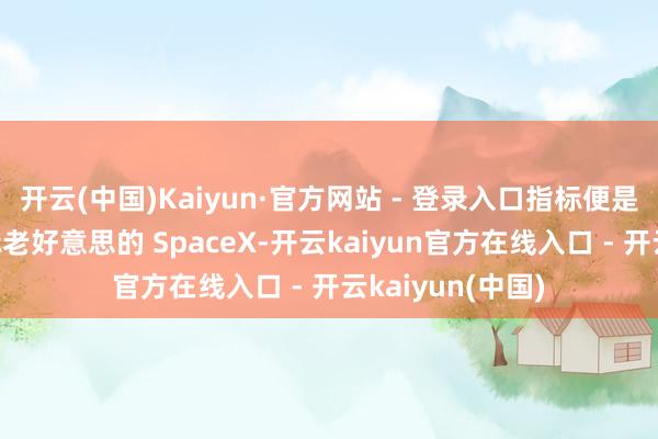 开云(中国)Kaiyun·官方网站 - 登录入口指标便是把辐射本钱对标老好意思的 SpaceX-开云kaiyun官方在线入口 - 开云kaiyun(中国)