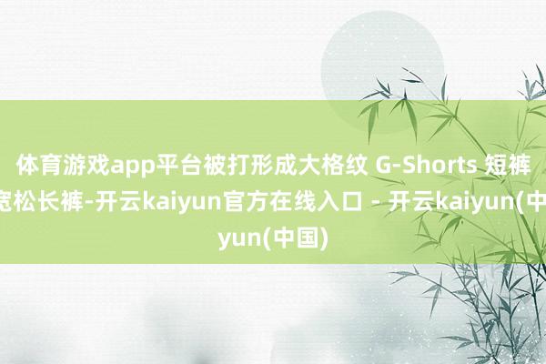 体育游戏app平台被打形成大格纹 G-Shorts 短裤和宽松长裤-开云kaiyun官方在线入口 - 开云kaiyun(中国)