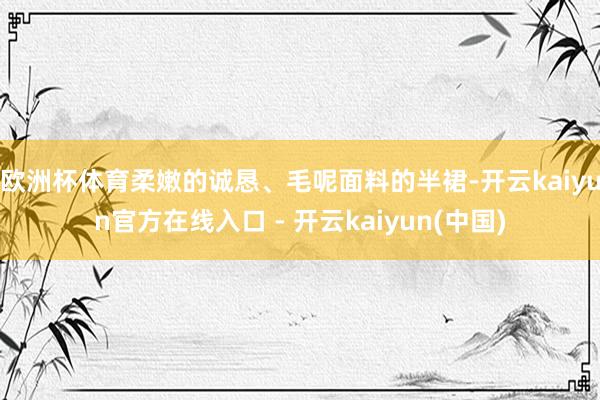 欧洲杯体育柔嫩的诚恳、毛呢面料的半裙-开云kaiyun官方在线入口 - 开云kaiyun(中国)