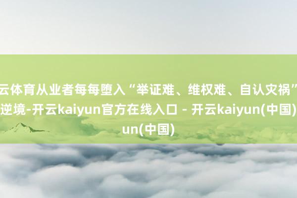 开云体育从业者每每堕入“举证难、维权难、自认灾祸”的逆境-开云kaiyun官方在线入口 - 开云kaiyun(中国)